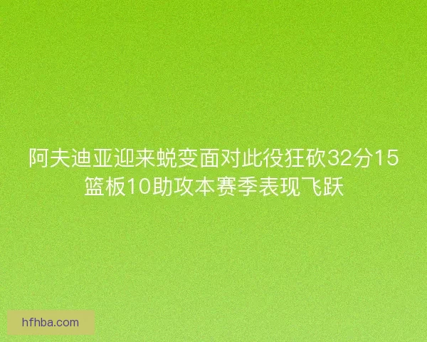 阿夫迪亚迎来蜕变面对此役狂砍32分15篮板10助攻本赛季表现飞跃