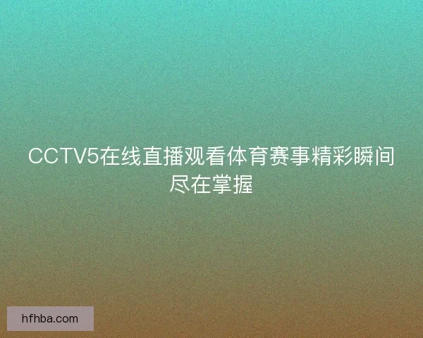 CCTV5在线直播观看体育赛事精彩瞬间尽在掌握