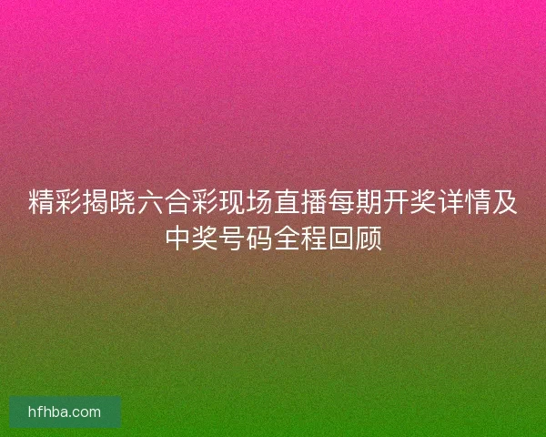 精彩揭晓六合彩现场直播每期开奖详情及中奖号码全程回顾