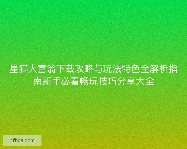星猫大富翁下载攻略与玩法特色全解析指南新手必看畅玩技巧分享大全