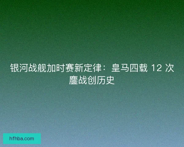 银河战舰加时赛新定律：皇马四载 12 次鏖战创历史