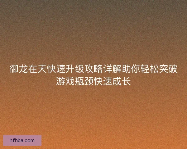 御龙在天快速升级攻略详解助你轻松突破游戏瓶颈快速成长