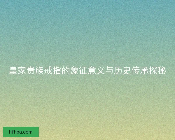 皇家贵族戒指的象征意义与历史传承探秘