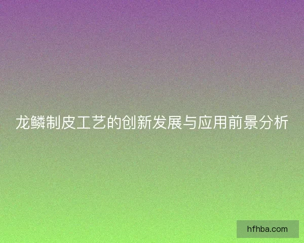 龙鳞制皮工艺的创新发展与应用前景分析