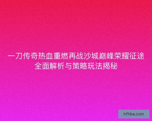 一刀传奇热血重燃再战沙城巅峰荣耀征途全面解析与策略玩法揭秘