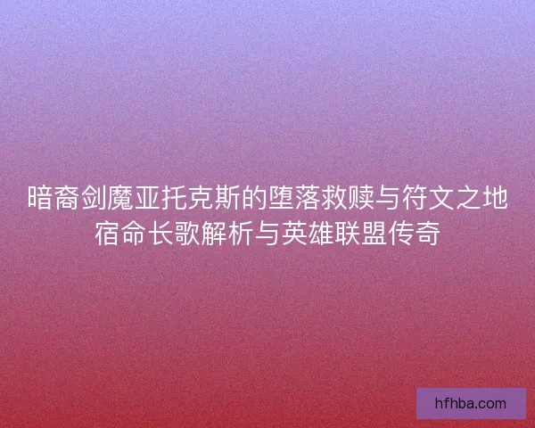 暗裔剑魔亚托克斯的堕落救赎与符文之地宿命长歌解析与英雄联盟传奇