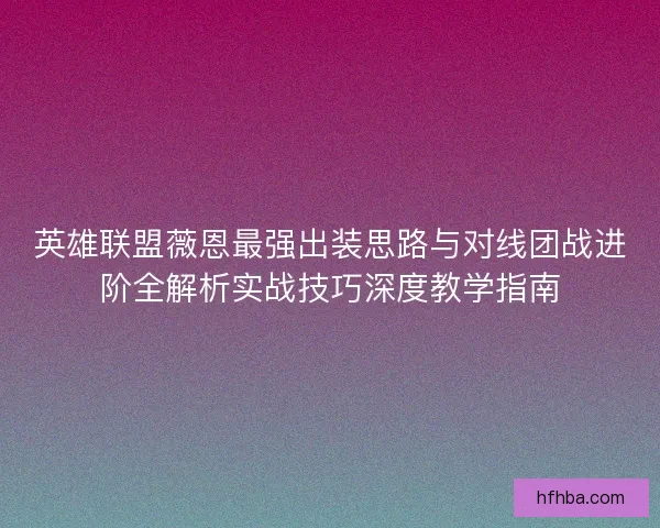 英雄联盟薇恩最强出装思路与对线团战进阶全解析实战技巧深度教学指南
