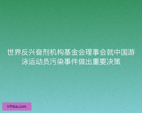 世界反兴奋剂机构基金会理事会就中国游泳运动员污染事件做出重要决策