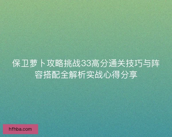 保卫萝卜攻略挑战33高分通关技巧与阵容搭配全解析实战心得分享