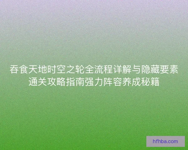 吞食天地时空之轮全流程详解与隐藏要素通关攻略指南强力阵容养成秘籍