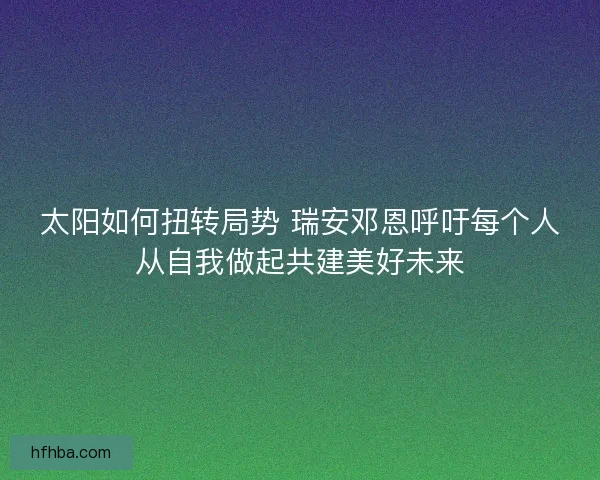 太阳如何扭转局势 瑞安邓恩呼吁每个人从自我做起共建美好未来