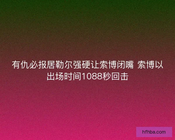 有仇必报居勒尔强硬让索博闭嘴 索博以出场时间1088秒回击