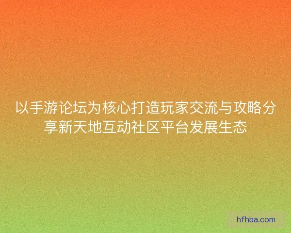 以手游论坛为核心打造玩家交流与攻略分享新天地互动社区平台发展生态