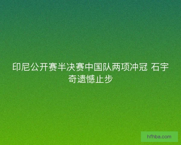 印尼公开赛半决赛中国队两项冲冠 石宇奇遗憾止步 印尼公开赛半决赛中国队两项冲冠 石宇奇遗憾止步