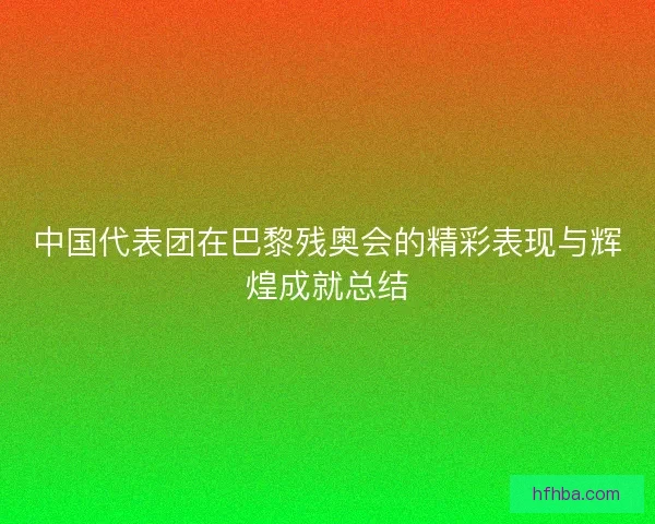 中国代表团在巴黎残奥会的精彩表现与辉煌成就总结