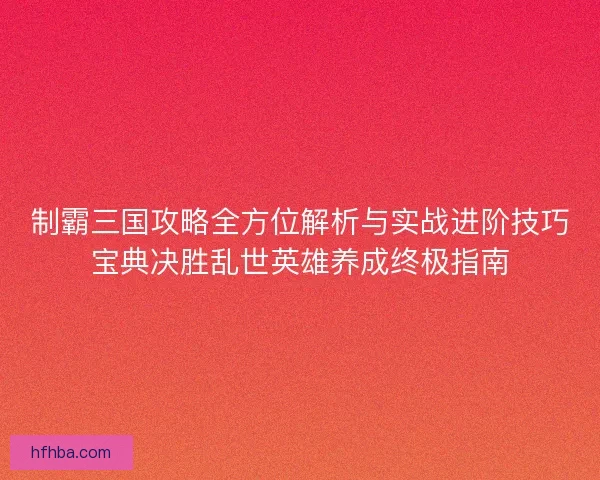 制霸三国攻略全方位解析与实战进阶技巧宝典决胜乱世英雄养成终极指南