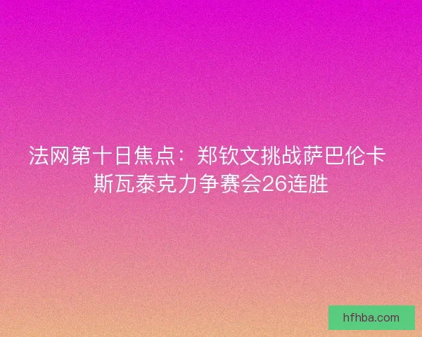 法网第十日焦点：郑钦文挑战萨巴伦卡 斯瓦泰克力争赛会26连胜