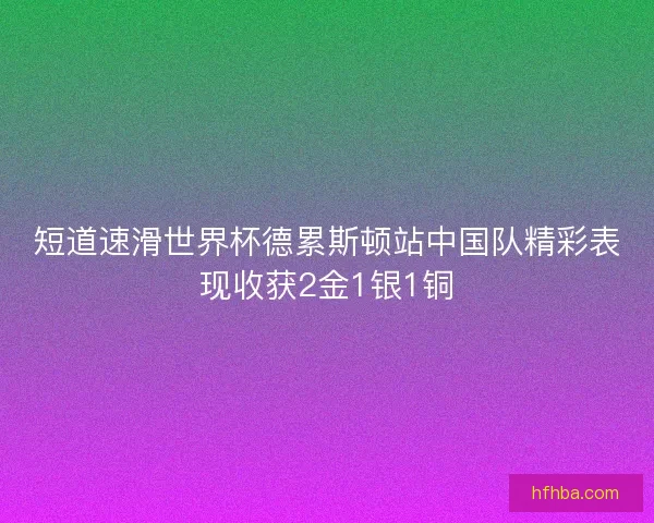 短道速滑世界杯德累斯顿站中国队精彩表现收获2金1银1铜