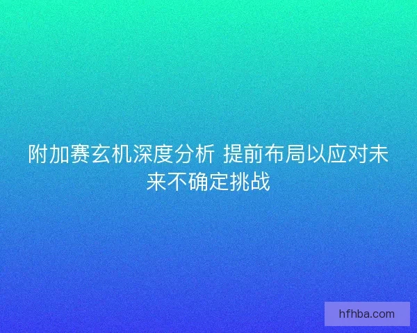 附加赛玄机深度分析 提前布局以应对未来不确定挑战