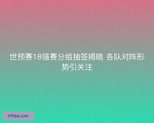 世预赛18强赛分组抽签揭晓 各队对阵形势引关注