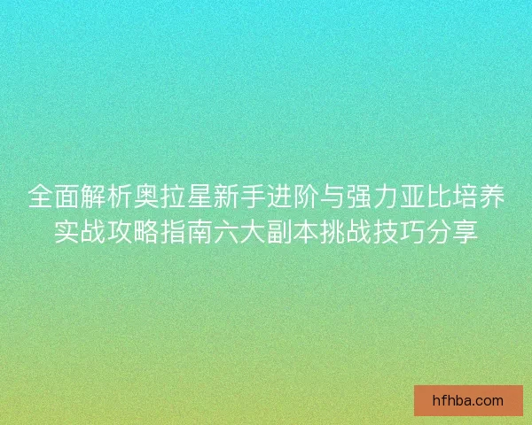 全面解析奥拉星新手进阶与强力亚比培养实战攻略指南六大副本挑战技巧分享