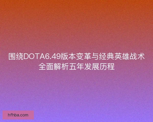 围绕DOTA6.49版本变革与经典英雄战术全面解析五年发展历程