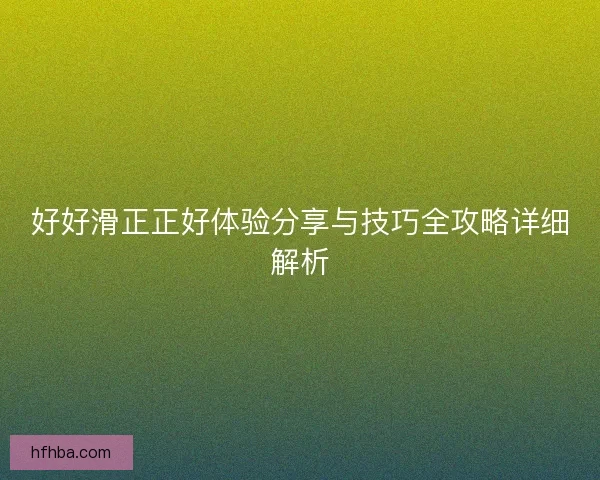 好好滑正正好体验分享与技巧全攻略详细解析