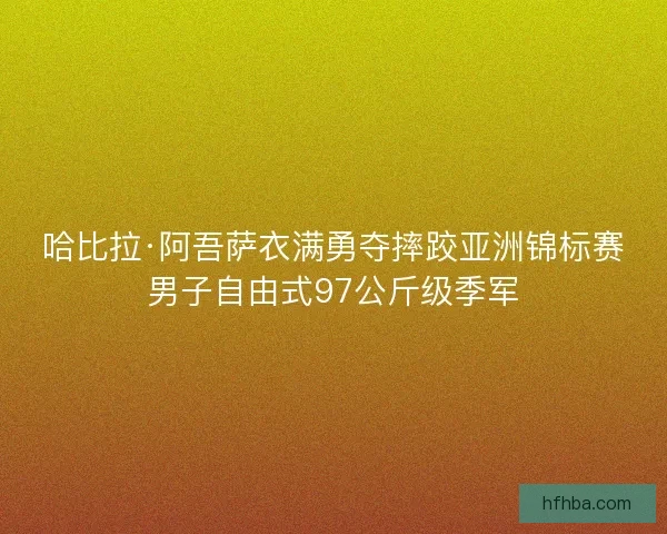 哈比拉·阿吾萨衣满勇夺摔跤亚洲锦标赛男子自由式97公斤级季军 哈比拉·阿吾萨衣满勇夺摔跤亚洲锦标赛男子自由式97公斤级季军