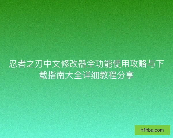 忍者之刃中文修改器全功能使用攻略与下载指南大全详细教程分享