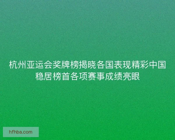 杭州亚运会奖牌榜揭晓各国表现精彩中国稳居榜首各项赛事成绩亮眼