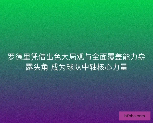 罗德里凭借出色大局观与全面覆盖能力崭露头角 成为球队中轴核心力量