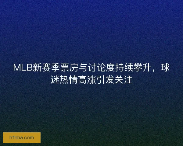 MLB新赛季票房与讨论度持续攀升，球迷热情高涨引发关注
