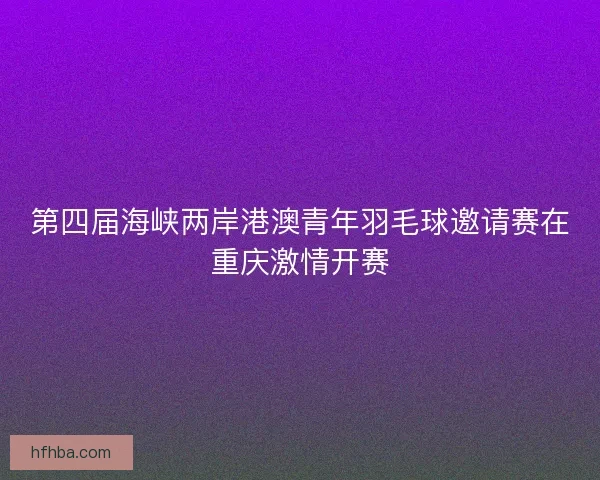 第四届海峡两岸港澳青年羽毛球邀请赛在重庆激情开赛