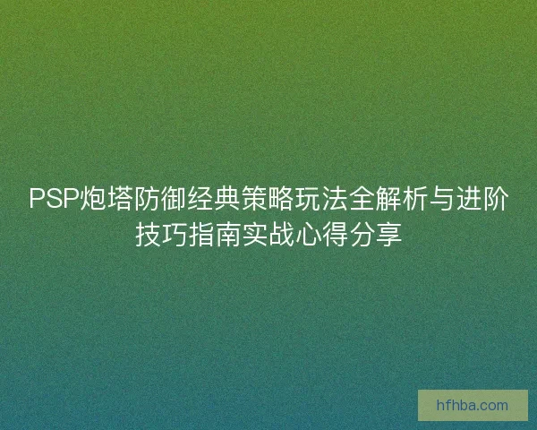 PSP炮塔防御经典策略玩法全解析与进阶技巧指南实战心得分享