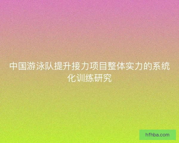 中国游泳队提升接力项目整体实力的系统化训练研究