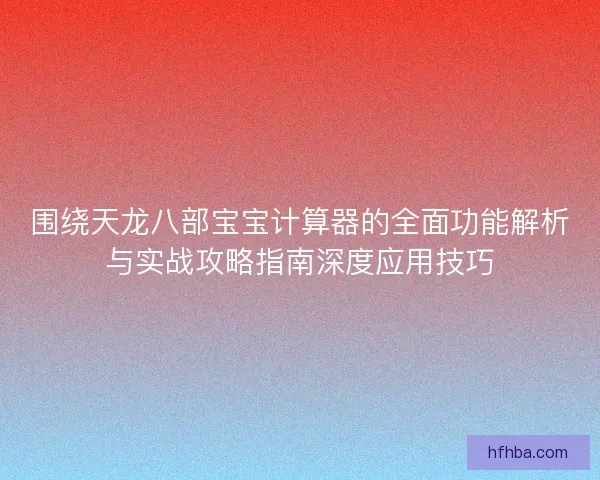 围绕天龙八部宝宝计算器的全面功能解析与实战攻略指南深度应用技巧