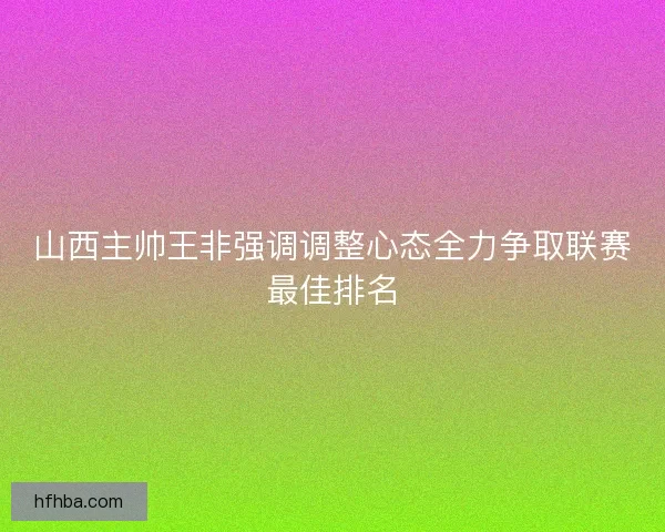 山西主帅王非强调调整心态全力争取联赛最佳排名