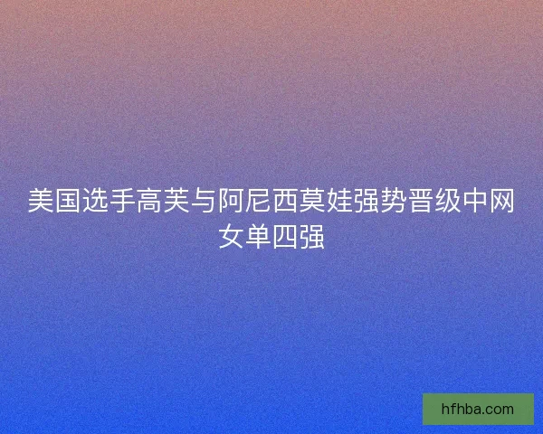 美国选手高芙与阿尼西莫娃强势晋级中网女单四强