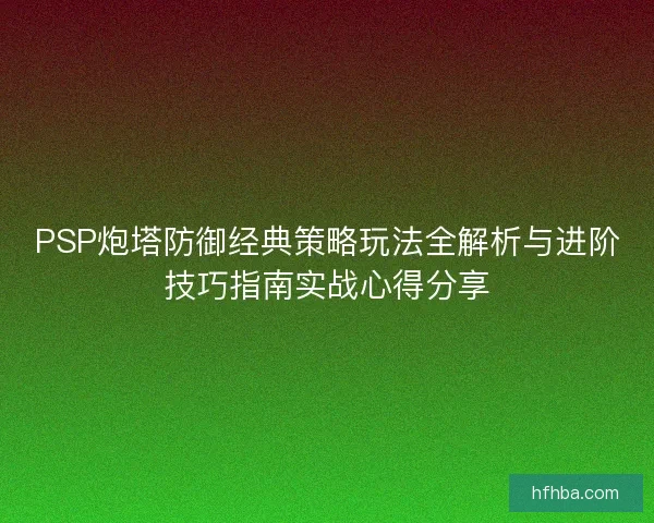 PSP炮塔防御经典策略玩法全解析与进阶技巧指南实战心得分享