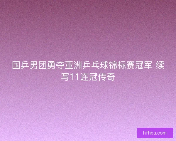 国乒男团勇夺亚洲乒乓球锦标赛冠军 续写11连冠传奇