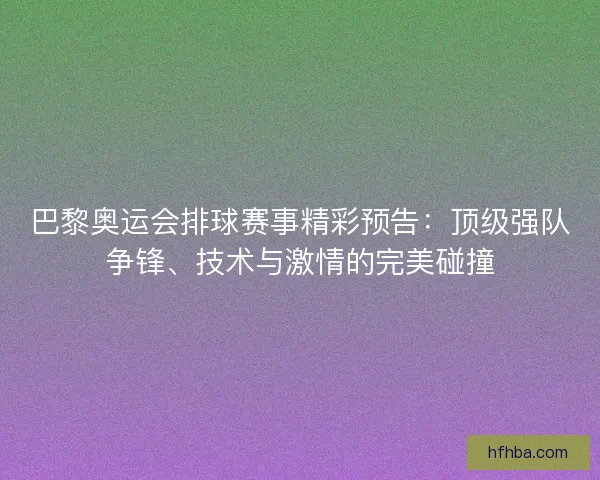 巴黎奥运会排球赛事精彩预告：顶级强队争锋、技术与激情的完美碰撞