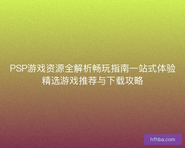 PSP游戏资源全解析畅玩指南一站式体验精选游戏推荐与下载攻略