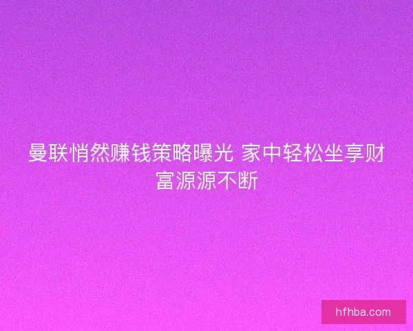 曼联悄然赚钱策略曝光 家中轻松坐享财富源源不断