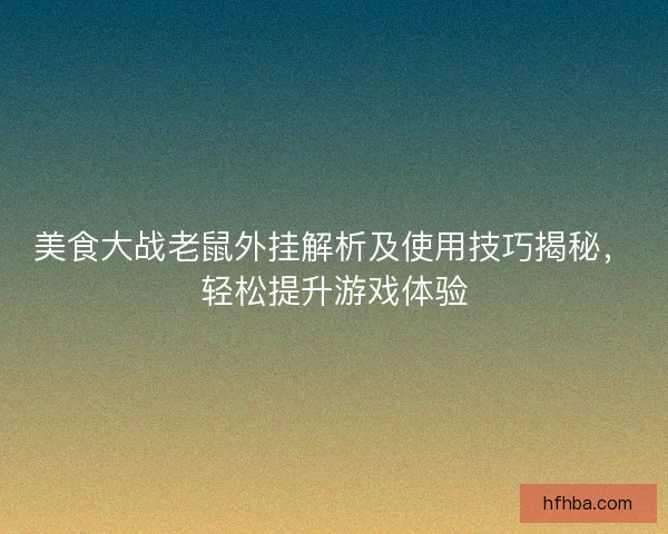 美食大战老鼠外挂解析及使用技巧揭秘，轻松提升游戏体验