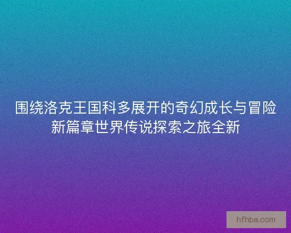 围绕洛克王国科多展开的奇幻成长与冒险新篇章世界传说探索之旅全新 围绕洛克王国科多展开的奇幻成长与冒险新篇章世界传说探索之旅全新