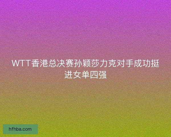 WTT香港总决赛孙颖莎力克对手成功挺进女单四强