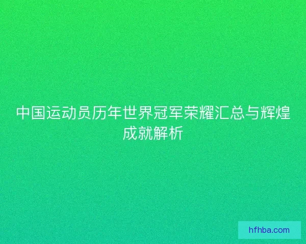 中国运动员历年世界冠军荣耀汇总与辉煌成就解析