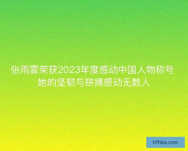 张雨霏荣获2023年度感动中国人物称号 她的坚韧与拼搏感动无数人