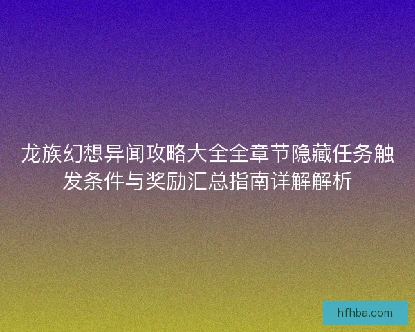 龙族幻想异闻攻略大全全章节隐藏任务触发条件与奖励汇总指南详解解析
