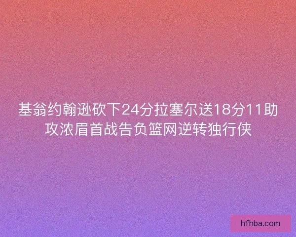 基翁约翰逊砍下24分拉塞尔送18分11助攻浓眉首战告负篮网逆转独行侠